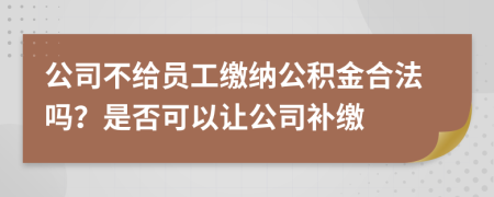 公司不给员工缴纳公积金合法吗？是否可以让公司补缴