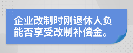企业改制时刚退休人负能否享受改制补偿金。