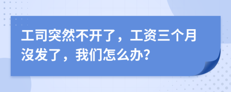 工司突然不开了，工资三个月沒发了，我们怎么办？