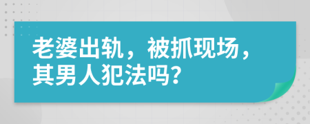 老婆出轨，被抓现场，其男人犯法吗？