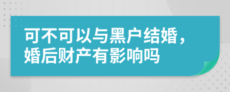 可不可以与黑户结婚，婚后财产有影响吗