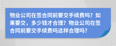 物业公司在签合同前要交手续费吗？如果要交，多少钱才合理？物业公司在签合同前要交手续费吗这样合理吗？