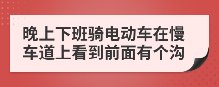 晚上下班骑电动车在慢车道上看到前面有个沟