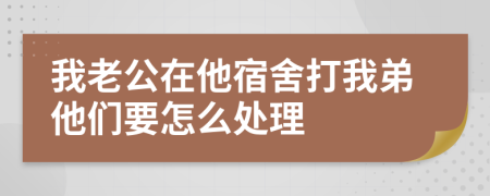 我老公在他宿舍打我弟他们要怎么处理