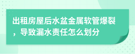 出租房屋后水盆金属软管爆裂，导致漏水责任怎么划分