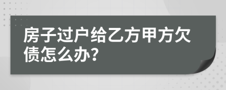 房子过户给乙方甲方欠债怎么办？