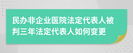 民办非企业医院法定代表人被判三年法定代表人如何变更