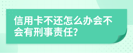 信用卡不还怎么办会不会有刑事责任？