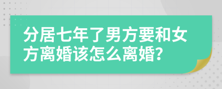 分居七年了男方要和女方离婚该怎么离婚？