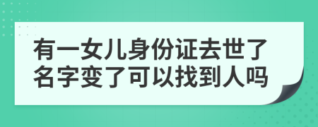 有一女儿身份证去世了名字变了可以找到人吗