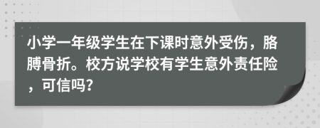 小学一年级学生在下课时意外受伤，胳膊骨折。校方说学校有学生意外责任险，可信吗？