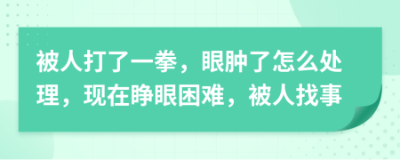 被人打了一拳，眼肿了怎么处理，现在睁眼困难，被人找事