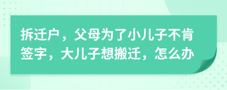 拆迁户，父母为了小儿子不肯签字，大儿子想搬迁，怎么办