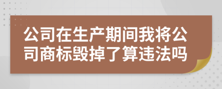 公司在生产期间我将公司商标毁掉了算违法吗