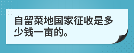 自留菜地国家征收是多少钱一亩的。