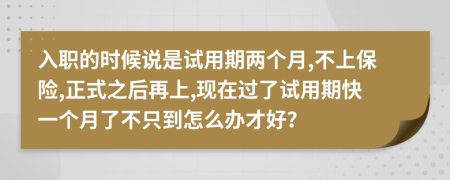 入职的时候说是试用期两个月,不上保险,正式之后再上,现在过了试用期快一个月了不只到怎么办才好？