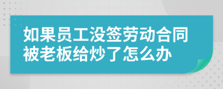 如果员工没签劳动合同被老板给炒了怎么办