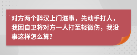 对方两个醉汉上门滋事，先动手打人，我因自卫将对方一人打至轻微伤，我没事这样怎么算？