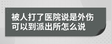 被人打了医院说是外伤可以到派出所怎么说