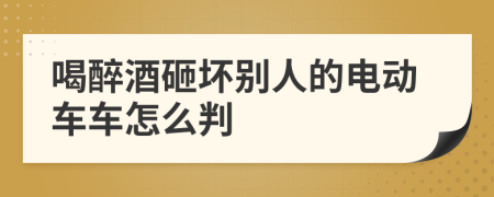 喝醉酒砸坏别人的电动车车怎么判