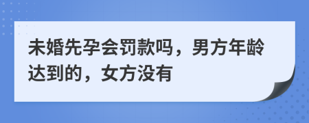 未婚先孕会罚款吗，男方年龄达到的，女方没有