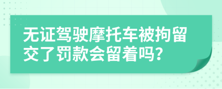 无证驾驶摩托车被拘留交了罚款会留着吗？