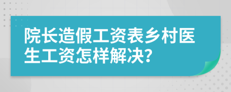 院长造假工资表乡村医生工资怎样解决？