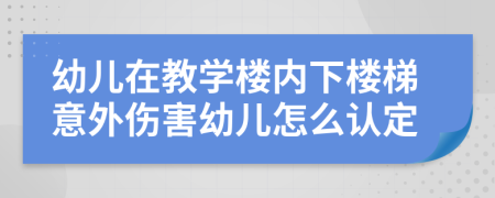 幼儿在教学楼内下楼梯意外伤害幼儿怎么认定