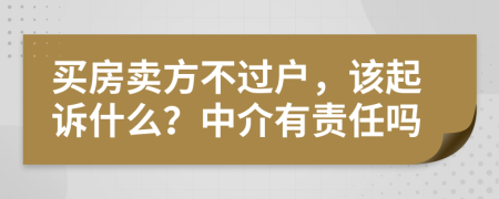 买房卖方不过户，该起诉什么？中介有责任吗