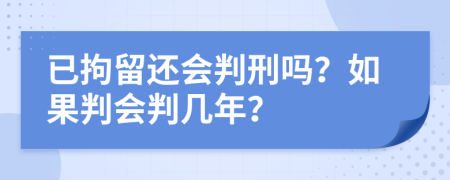 已拘留还会判刑吗？如果判会判几年？