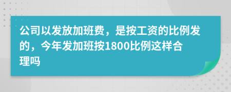 公司以发放加班费，是按工资的比例发的，今年发加班按1800比例这样合理吗