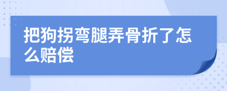 把狗拐弯腿弄骨折了怎么赔偿