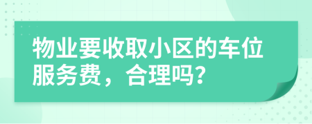 物业要收取小区的车位服务费，合理吗？