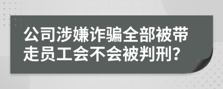 公司涉嫌诈骗全部被带走员工会不会被判刑？