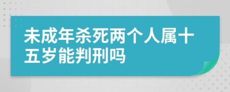 未成年杀死两个人属十五岁能判刑吗