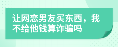 让网恋男友买东西，我不给他钱算诈骗吗