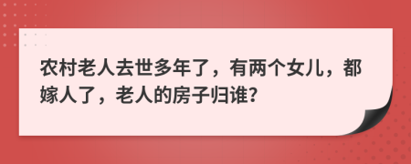 农村老人去世多年了，有两个女儿，都嫁人了，老人的房子归谁？