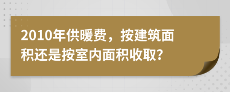 2010年供暖费，按建筑面积还是按室内面积收取？