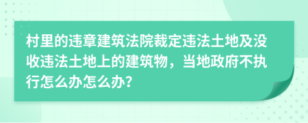 村里的违章建筑法院裁定违法土地及没收违法土地上的建筑物，当地政府不执行怎么办怎么办？