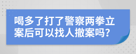 喝多了打了警察两拳立案后可以找人撤案吗？