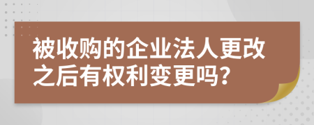 被收购的企业法人更改之后有权利变更吗？