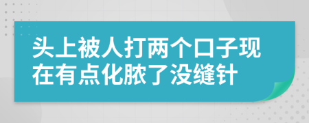 头上被人打两个口子现在有点化脓了没缝针