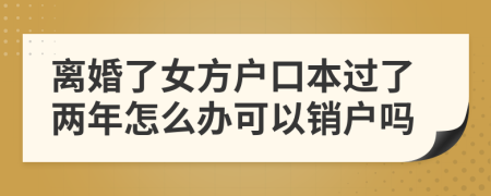 离婚了女方户口本过了两年怎么办可以销户吗