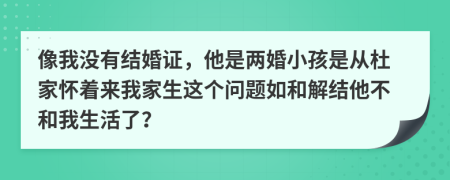 像我没有结婚证，他是两婚小孩是从杜家怀着来我家生这个问题如和解结他不和我生活了？