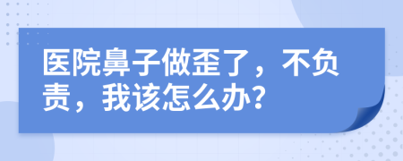 医院鼻子做歪了，不负责，我该怎么办？