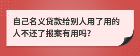 自己名义贷款给别人用了用的人不还了报案有用吗?