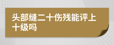 头部缝二十伤残能评上十级吗