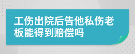 工伤出院后告他私伤老板能得到赔偿吗