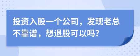 投资入股一个公司，发现老总不靠谱，想退股可以吗？