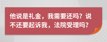 他说是礼金，我需要还吗？说不还要起诉我，法院受理吗？